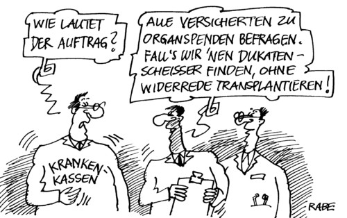 Cartoon: Organspender (medium) by RABE tagged krankenkassen,barmer,aok,bahr,gesundheitsminister,fdp,bundesregierung,versicherte,beitragszahler,patienten,chipkarte,organ,organspende,organspender,spenderausweis,organspenderausweis,merkel,euro,krise,rettungsschirm,widerrede,transplantation,transplantationsgesetz,geld,geldscheisser,dukaten,dukatenscheisser,kassenpatient,krankenkassen,barmer,aok,bahr,gesundheitsminister,fdp,bundesregierung,beitragszahler,patienten